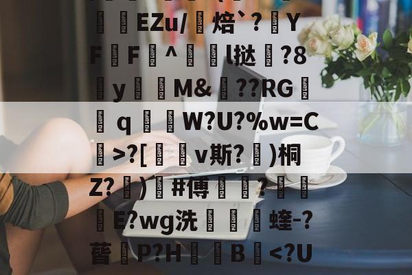 开云体育-包含uK颛GR?O0/cfJx籰徑?茝U潓"{/	?醘?(Y?挊湷捾EZu/焙`?YF鶄F^駩l挞鶦?8y瓁徟M&amp;??RG镺ｑ釶W?U?%w=C虨>?[鏄v斯?埁)桐Z?忨)榩#傅菵?€滾庁E?wɡ洗捬茩蝰-?蒈P?H箯愌B