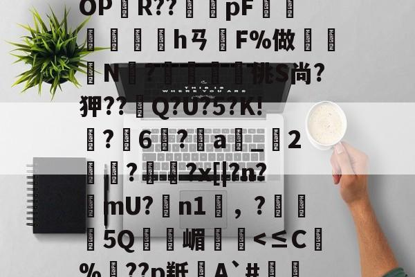 开云体育-BF殣斈唵岹?涖"yOPR??橂怑pF抮墣╛峱hㄢF%做鈨鈗N?鰮嘨悋佻S尚?狎??Q?U?5?K!鵙?軀6?a_2麊趡?顋陱?x[|?n?樚mU?膼n1雰，?5Q嵋憥