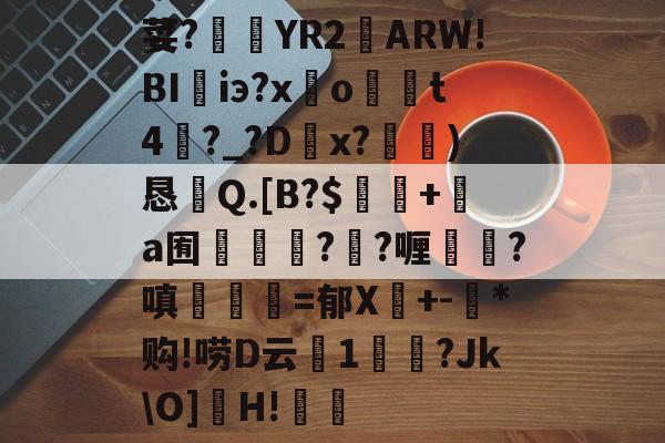 开云-荽?臜YR2籬ARW!BI珃iэ?x驂o	t4蘨?_?Dx?)恳Q.[B?$飯隖+絸a囿軃轗?鄖?喱?嗔臚梫=郁X鬩+-氶*购!唠D云廔1輗烢?Jk\O]濻H!樧的简单介绍