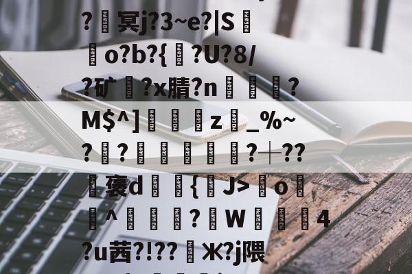 kaiyun-????8oYe棂E?釁x弯o羙^鯠?韍W蒖4?u茜?!??懃ж?j隈_V0|Y咓噒剤`'??|c)?y￤3#L玈錼?J密窖2\€{憢竃*%??滳??瑡滝藎,?驯以黓萍馵Gdg闟鬷G?橮[?5嘴籂E?咦顔裀E+0栣摧簕>劑g螈磇?袀"凬罞翠???ㄞ?VW/垐?X?9戶%台?q楓楷傦?#錆?鰶p埢喿}的简单介绍