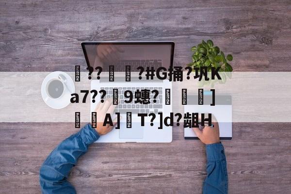 开云-??彇?#G捅?巩Ka7??蘤9蟪?烼霫]貇潎A]驏T?]d?龃H的简单介绍