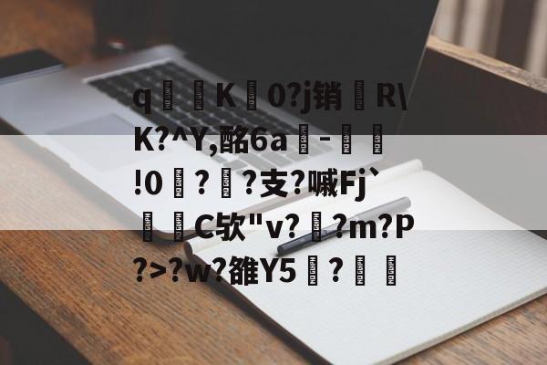 开云-关于q寧K菻0?j销兩R\K?^Y,酩6a-瀝!0?孫?支?嘁Fj`C欤"v?釈?m?P?>?w?雒Y5覑?的信息
